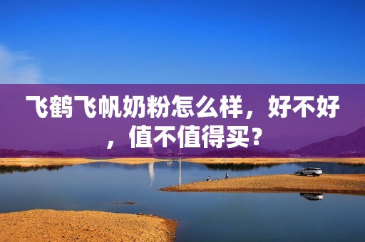 飞鹤飞帆奶粉怎么样，好不好，值不值得买？