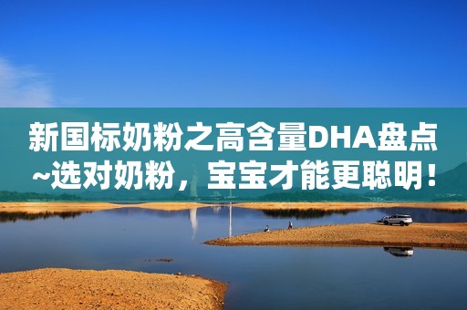 新国标奶粉之高含量DHA盘点~选对奶粉，宝宝才能更聪明！