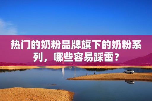 热门的奶粉品牌旗下的奶粉系列，哪些容易踩雷？