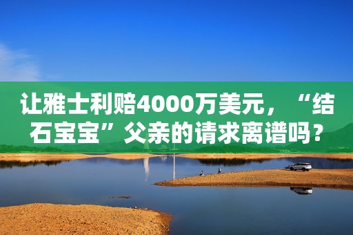 让雅士利赔4000万美元，“结石宝宝”父亲的请求离谱吗？