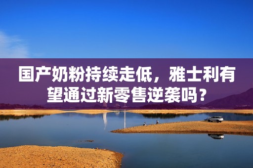 国产奶粉持续走低，雅士利有望通过新零售逆袭吗？