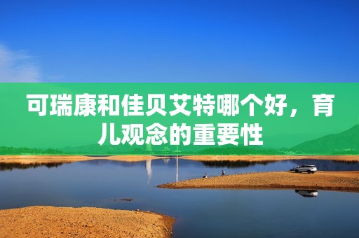 可瑞康和佳贝艾特哪个好，育儿观念的重要性