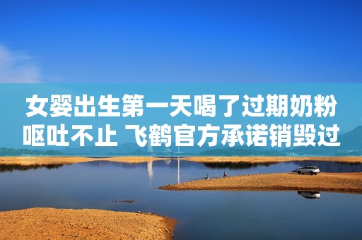女婴出生第一天喝了过期奶粉呕吐不止 飞鹤官方承诺销毁过期产品