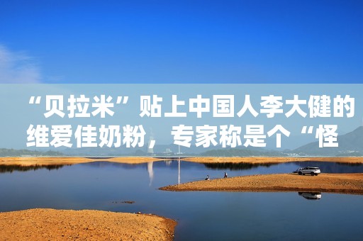 “贝拉米”贴上中国人李大健的维爱佳奶粉，专家称是个“怪胎”！配方被疑换汤不换药，经销商、消费者千万要小心！