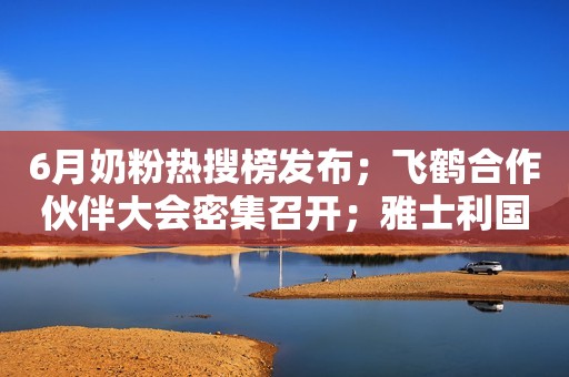 6月奶粉热搜榜发布；飞鹤合作伙伴大会密集召开；雅士利国际退市
