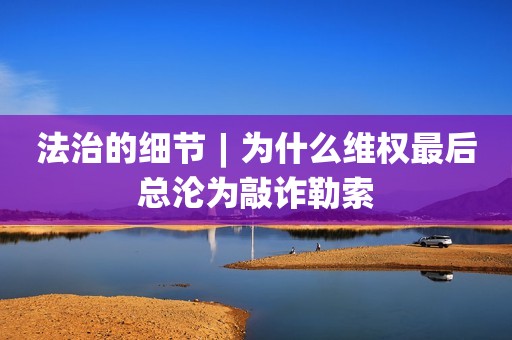 法治的细节︱为什么维权最后总沦为敲诈勒索