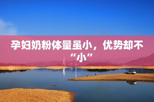 孕妇奶粉体量虽小，优势却不“小”