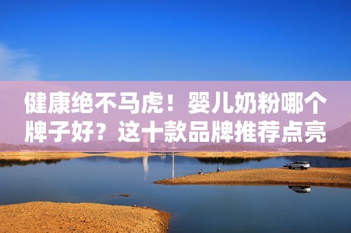 健康绝不马虎！婴儿奶粉哪个牌子好？这十款品牌推荐点亮您的选择