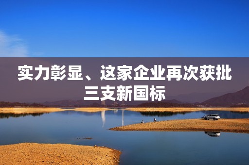 实力彰显、这家企业再次获批三支新国标