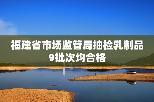 福建省市场监管局抽检乳制品9批次均合格