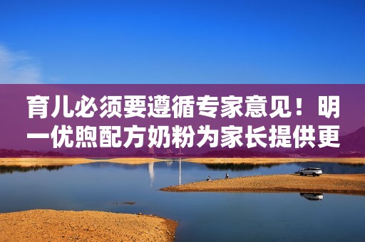 育儿必须要遵循专家意见！明一优煦配方奶粉为家长提供更多选择