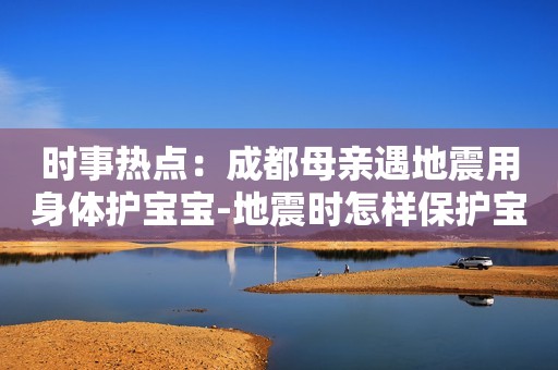 时事热点：成都母亲遇地震用身体护宝宝-地震时怎样保护宝宝？