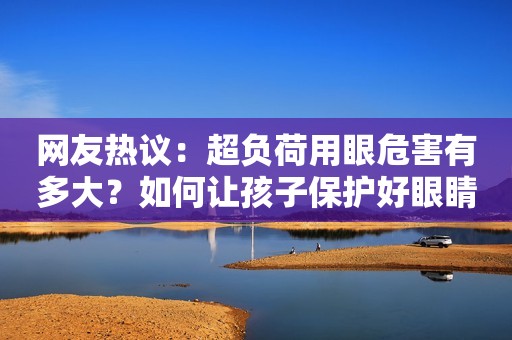 网友热议：超负荷用眼危害有多大？如何让孩子保护好眼睛？