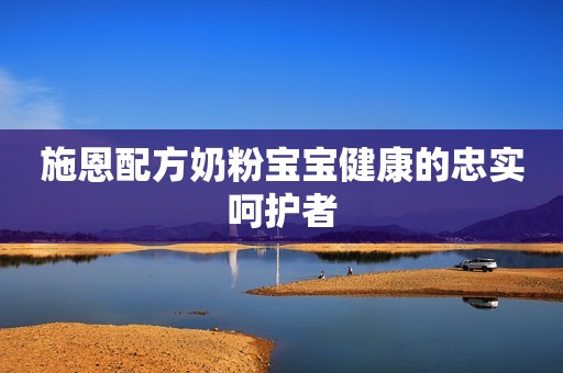 施恩配方奶粉宝宝健康的忠实呵护者