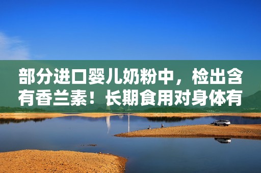 部分进口婴儿奶粉中，检出含有香兰素！长期食用对身体有危害吗？