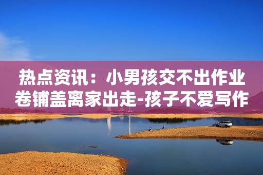 热点资讯：小男孩交不出作业卷铺盖离家出走-孩子不爱写作业怎么办？