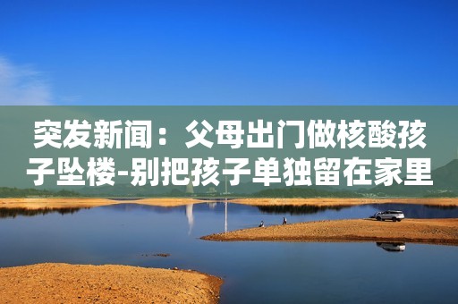 突发新闻：父母出门做核酸孩子坠楼-别把孩子单独留在家里