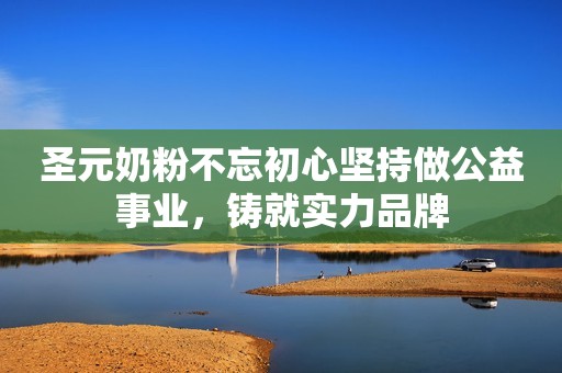 圣元奶粉不忘初心坚持做公益事业，铸就实力品牌