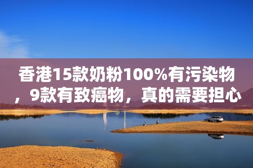 香港15款奶粉100%有污染物，9款有致癌物，真的需要担心吗？