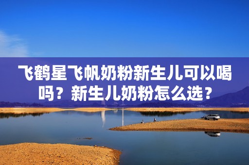 飞鹤星飞帆奶粉新生儿可以喝吗？新生儿奶粉怎么选？