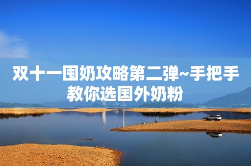双十一囤奶攻略第二弹~手把手教你选国外奶粉