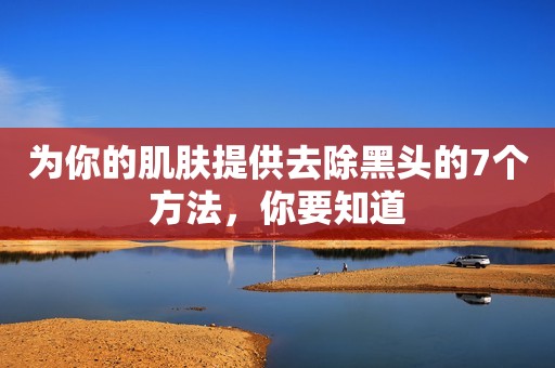 为你的肌肤提供去除黑头的7个方法，你要知道