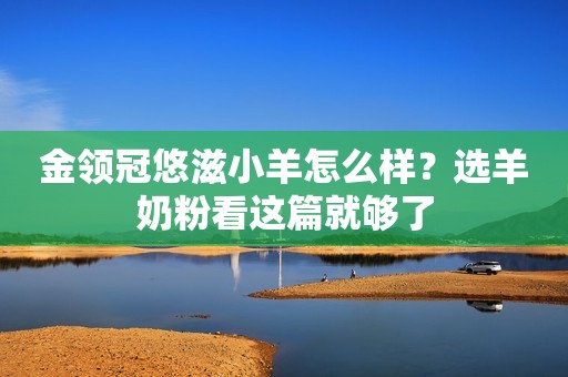 金领冠悠滋小羊怎么样？选羊奶粉看这篇就够了