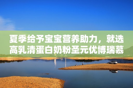 夏季给予宝宝营养助力，就选高乳清蛋白奶粉圣元优博瑞慕奶粉