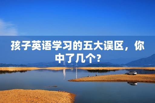 孩子英语学习的五大误区，你中了几个？