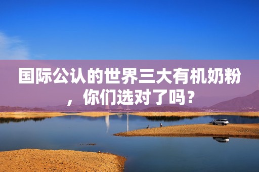 国际公认的世界三大有机奶粉，你们选对了吗？