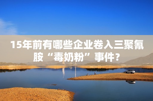 15年前有哪些企业卷入三聚氰胺“毒奶粉”事件？