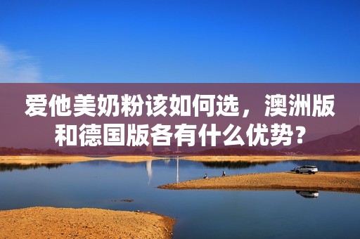 爱他美奶粉该如何选，澳洲版和德国版各有什么优势？