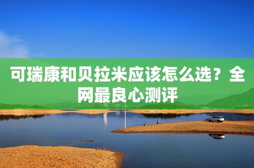 可瑞康和贝拉米应该怎么选？全网最良心测评