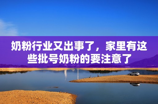 奶粉行业又出事了，家里有这些批号奶粉的要注意了
