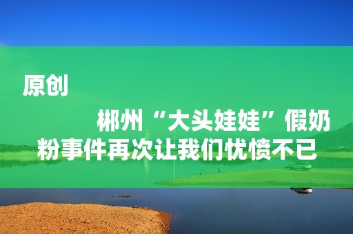 原创
            郴州“大头娃娃”假奶粉事件再次让我们忧愤不已