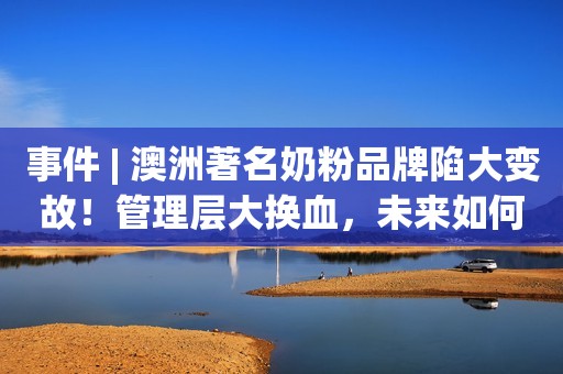 事件 | 澳洲著名奶粉品牌陷大变故！管理层大换血，未来如何走...