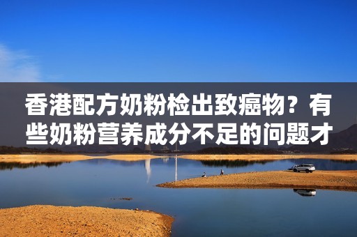 香港配方奶粉检出致癌物？有些奶粉营养成分不足的问题才更严重