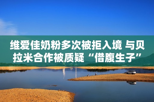 维爱佳奶粉多次被拒入境 与贝拉米合作被质疑“借腹生子”