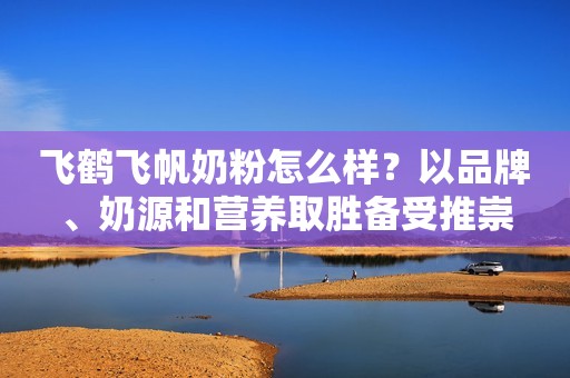飞鹤飞帆奶粉怎么样？以品牌、奶源和营养取胜备受推崇