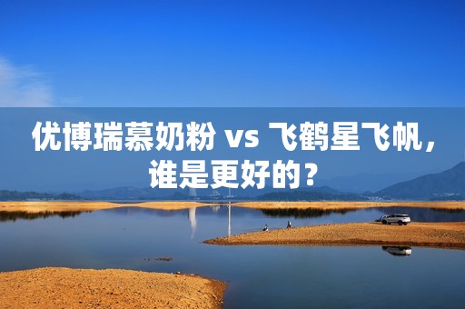 优博瑞慕奶粉 vs 飞鹤星飞帆，谁是更好的？