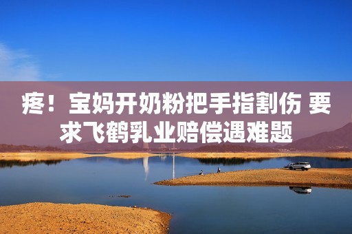 疼！宝妈开奶粉把手指割伤 要求飞鹤乳业赔偿遇难题