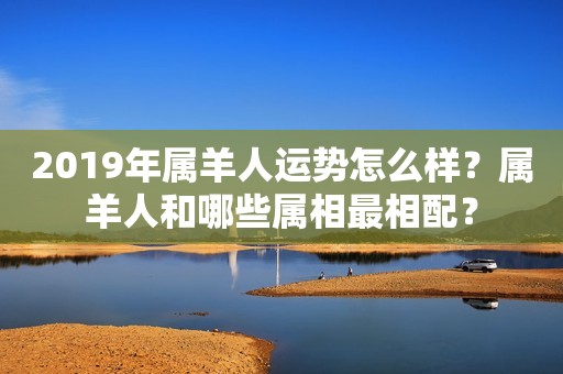 2019年属羊人运势怎么样？属羊人和哪些属相最相配？