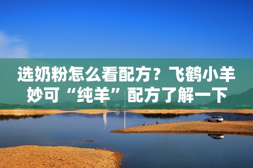 选奶粉怎么看配方？飞鹤小羊妙可“纯羊”配方了解一下