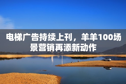 电梯广告持续上刊，羊羊100场景营销再添新动作