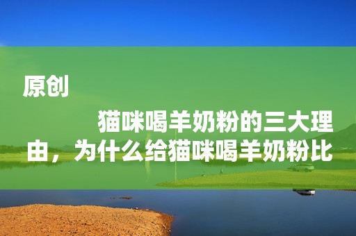 原创
            猫咪喝羊奶粉的三大理由，为什么给猫咪喝羊奶粉比较好？