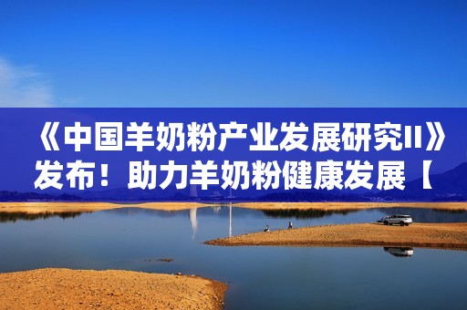 《中国羊奶粉产业发展研究II》发布！助力羊奶粉健康发展【附羊奶粉行业市场规模及发展趋势】