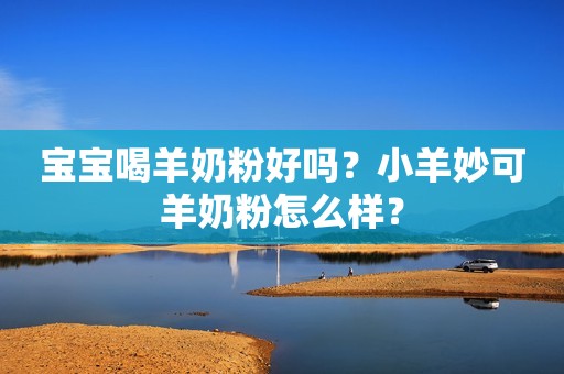 宝宝喝羊奶粉好吗？小羊妙可羊奶粉怎么样？