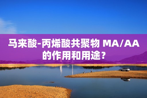 马来酸-丙烯酸共聚物 MA/AA的作用和用途？