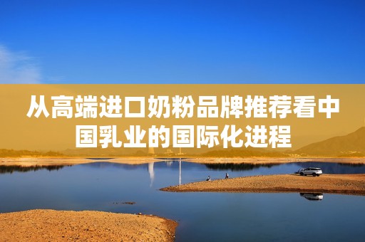 从高端进口奶粉品牌推荐看中国乳业的国际化进程