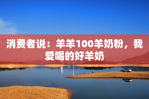 消费者说：羊羊100羊奶粉，我爱喝的好羊奶